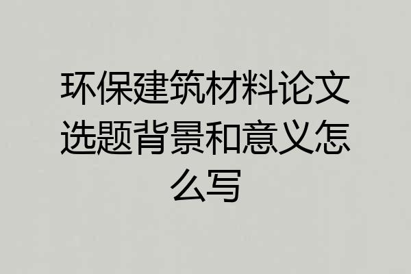 环保建筑材料论文选题背景和意义怎么写