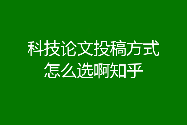 科技论文投稿方式怎么选啊知乎
