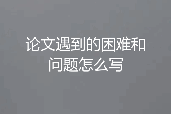 论文遇到的困难和问题怎么写