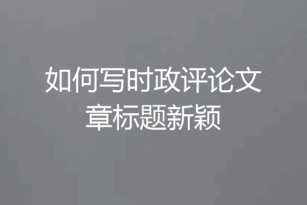 如何写时政评论文章标题新颖