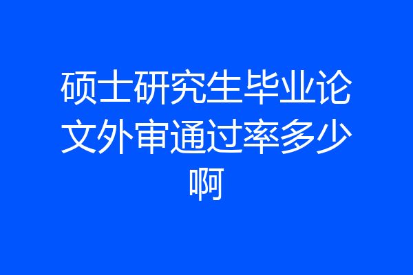 硕士研究生毕业论文外审通过率多少啊