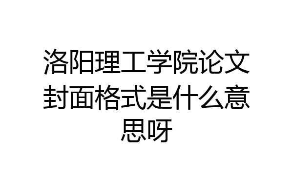 洛阳理工学院论文封面格式是什么意思呀