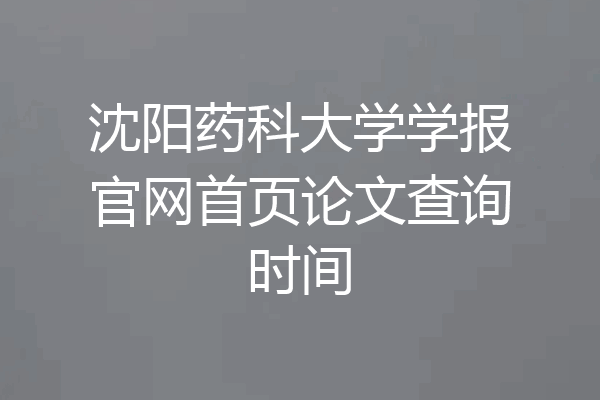 沈阳药科大学学报官网首页论文查询时间