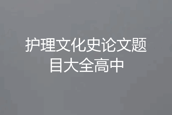 护理文化史论文题目大全高中