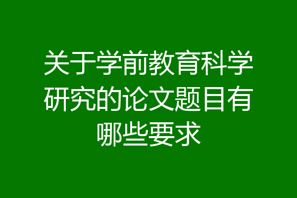 关于学前教育科学研究的论文题目有哪些要求