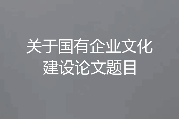 关于国有企业文化建设论文题目