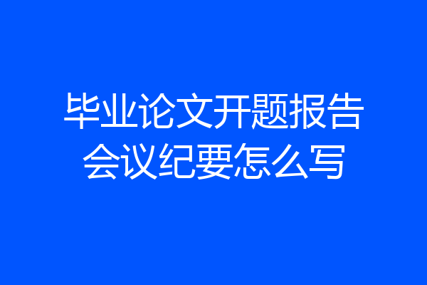 毕业论文开题报告会议纪要怎么写