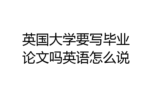 英国大学要写毕业论文吗英语怎么说