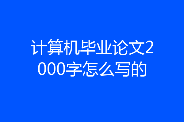 计算机毕业论文2000字怎么写的