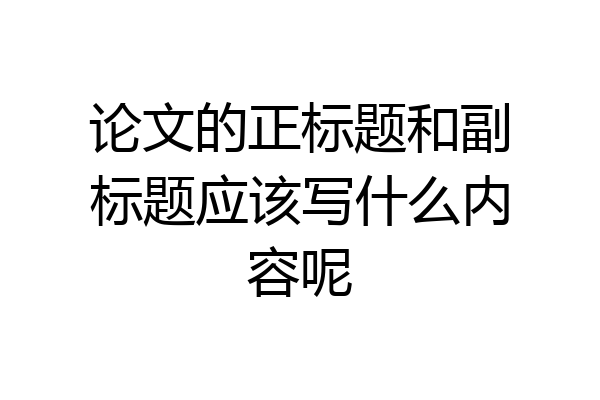 论文的正标题和副标题应该写什么内容呢
