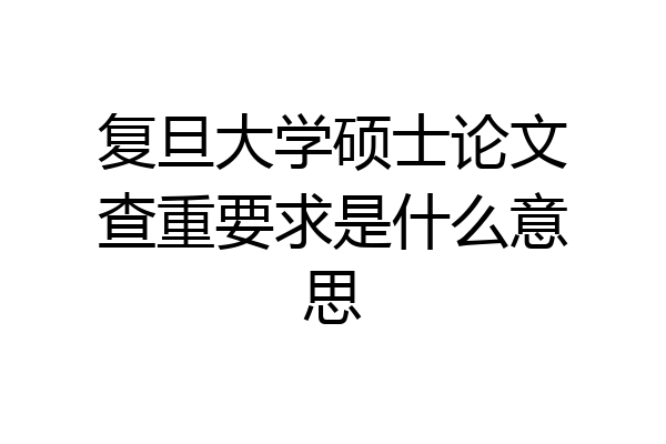 复旦大学硕士论文查重要求是什么意思