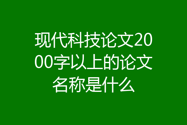 现代科技论文2000字以上的论文名称是什么
