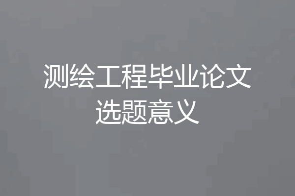 测绘工程毕业论文选题意义