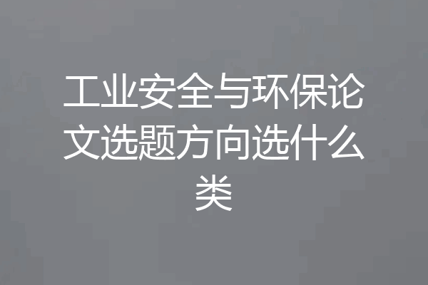 工业安全与环保论文选题方向选什么类