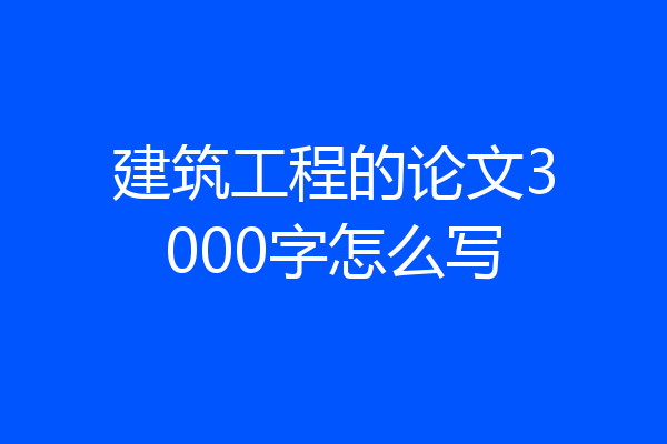 建筑工程的论文3000字怎么写