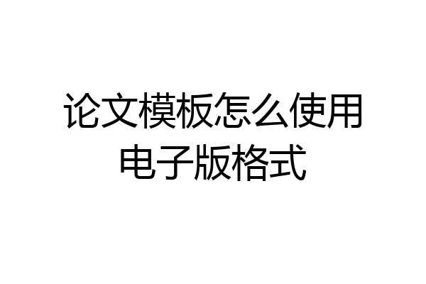 论文模板怎么使用电子版格式