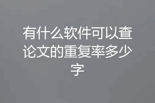 有什么软件可以查论文的重复率多少字