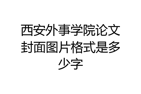 西安外事学院论文封面图片格式是多少字