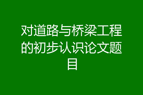 对道路与桥梁工程的初步认识论文题目
