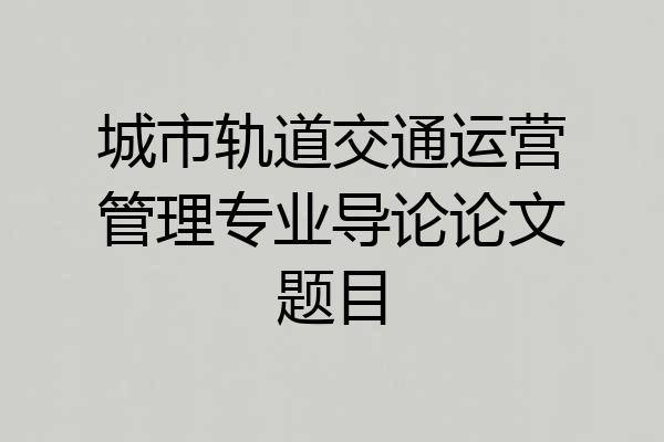 城市轨道交通运营管理专业导论论文题目