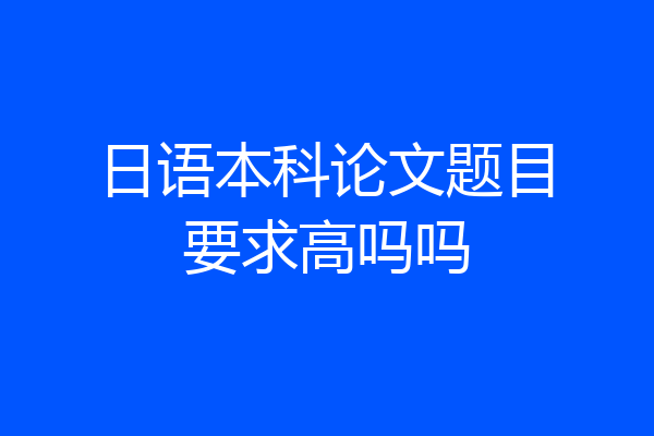 日语本科论文题目要求高吗吗