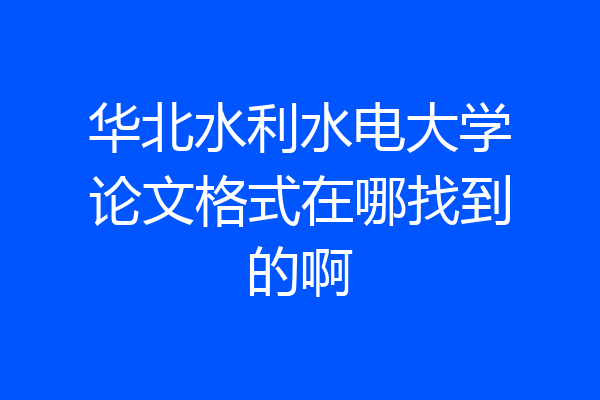 华北水利水电大学论文格式在哪找到的啊