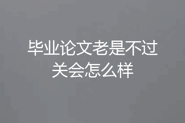 毕业论文老是不过关会怎么样