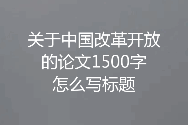 关于中国改革开放的论文1500字怎么写标题