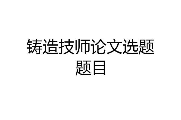 铸造技师论文选题题目
