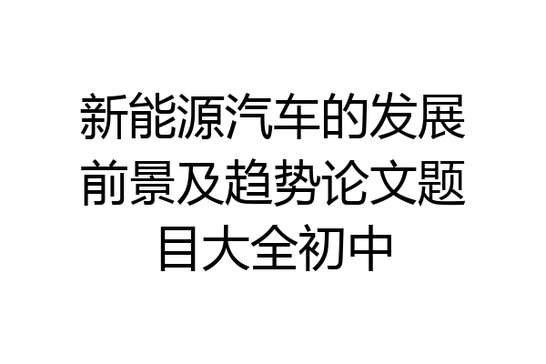 新能源汽车的发展前景及趋势论文题目大全初中
