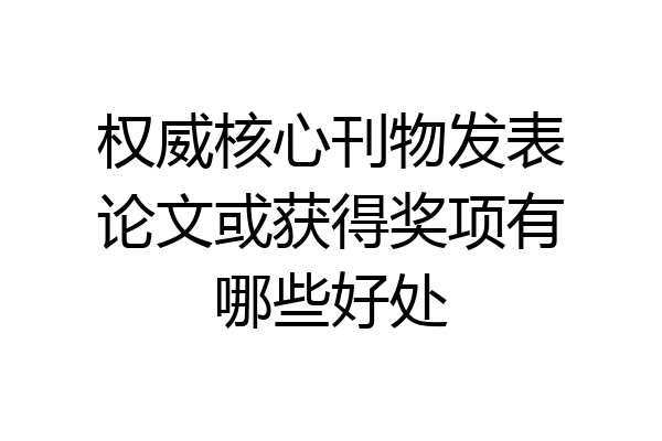 权威核心刊物发表论文或获得奖项有哪些好处