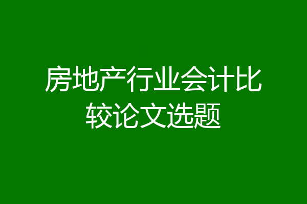 房地产行业会计比较论文选题