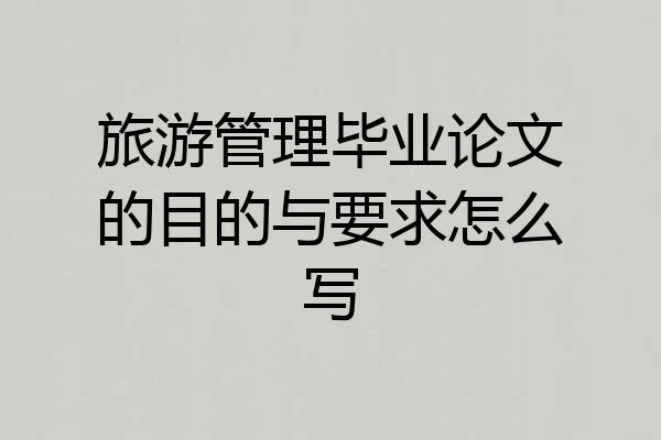 旅游管理毕业论文的目的与要求怎么写