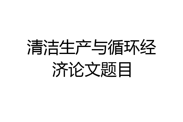 清洁生产与循环经济论文题目