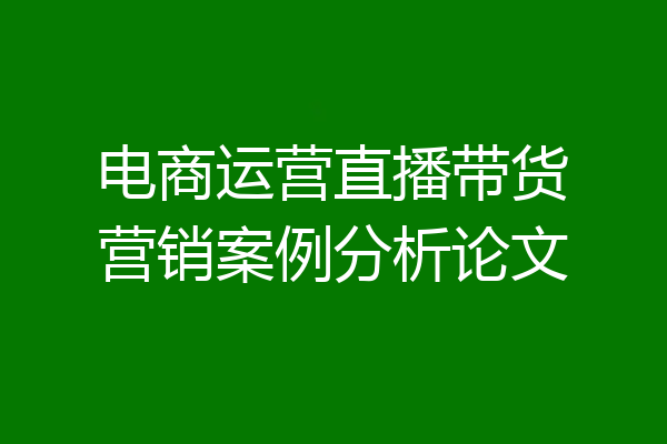 电商运营直播带货营销案例分析论文