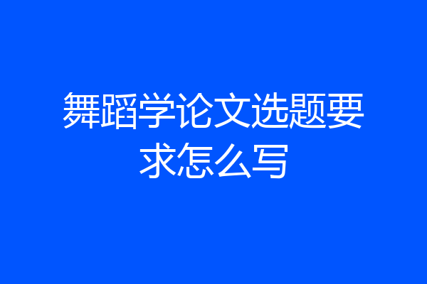 舞蹈学论文选题要求怎么写
