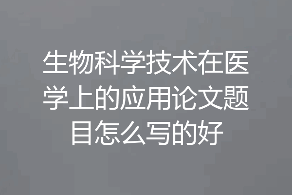 生物科学技术在医学上的应用论文题目怎么写的好