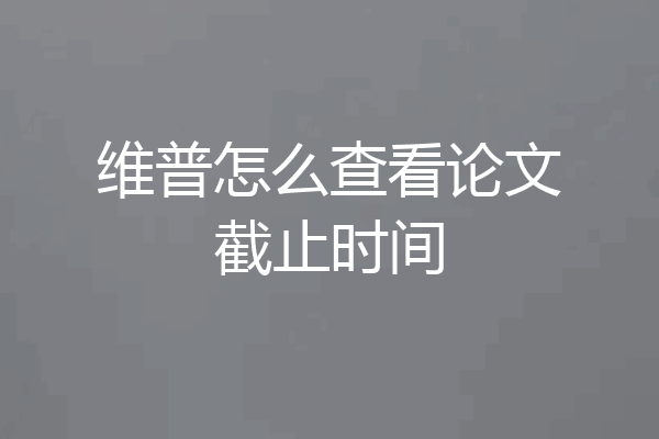 维普怎么查看论文截止时间