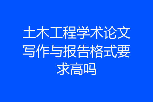 土木工程学术论文写作与报告格式要求高吗