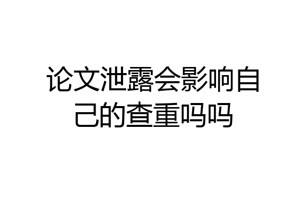 论文泄露会影响自己的查重吗吗
