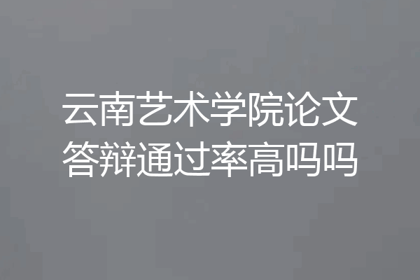 云南艺术学院论文答辩通过率高吗吗
