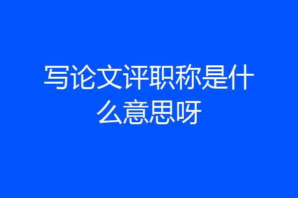 写论文评职称是什么意思呀