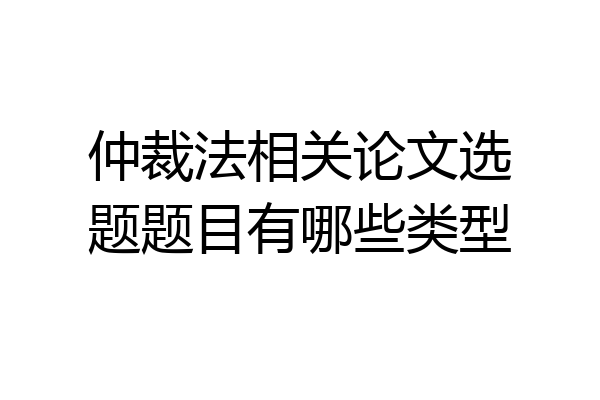 仲裁法相关论文选题题目有哪些类型