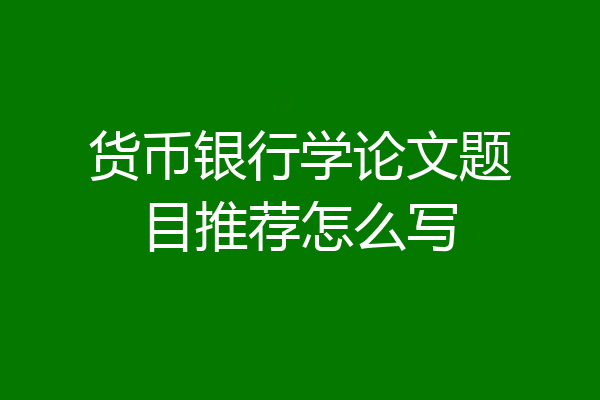 货币银行学论文题目推荐怎么写