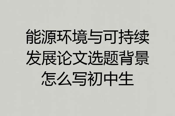能源环境与可持续发展论文选题背景怎么写初中生