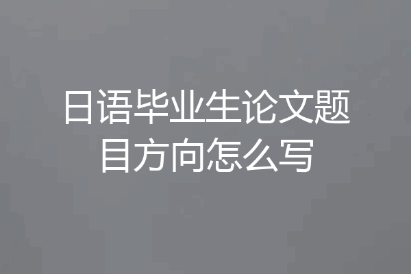 日语毕业生论文题目方向怎么写