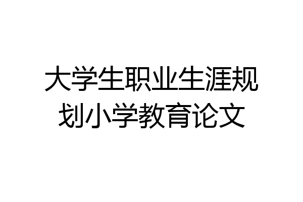大学生职业生涯规划小学教育论文