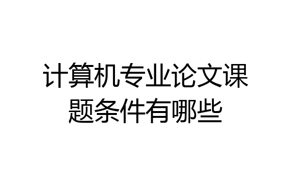 计算机专业论文课题条件有哪些