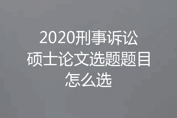 2020刑事诉讼硕士论文选题题目怎么选