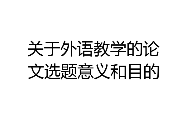 关于外语教学的论文选题意义和目的